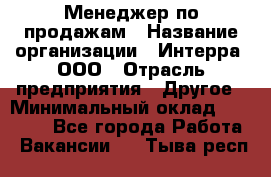 Менеджер по продажам › Название организации ­ Интерра, ООО › Отрасль предприятия ­ Другое › Минимальный оклад ­ 15 000 - Все города Работа » Вакансии   . Тыва респ.